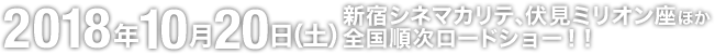 2018年10月20日（土） 新宿シネマカリテ、伏見ミリオン座ほか全国順次ロードショー！！